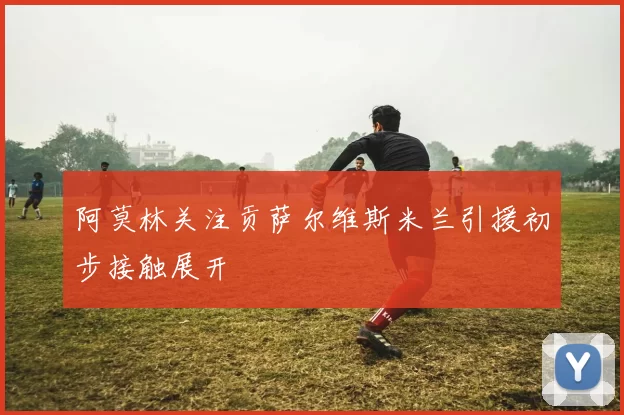 阿莫林关注贡萨尔维斯米兰引援初步接触展开