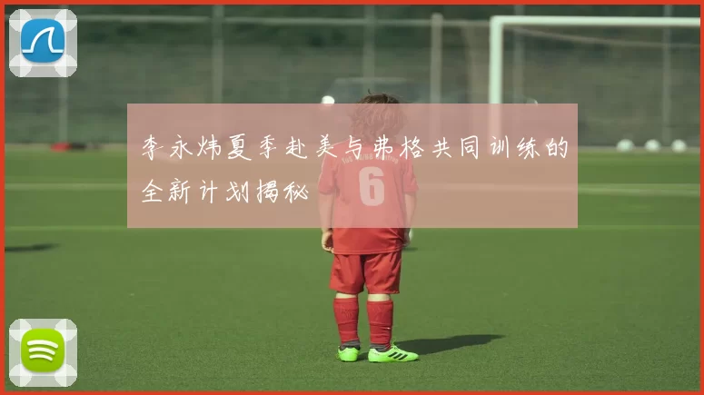李永炜夏季赴美与弗格共同训练的全新计划揭秘
