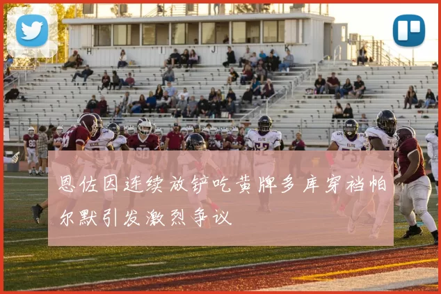 恩佐因连续放铲吃黄牌多库穿裆帕尔默引发激烈争议