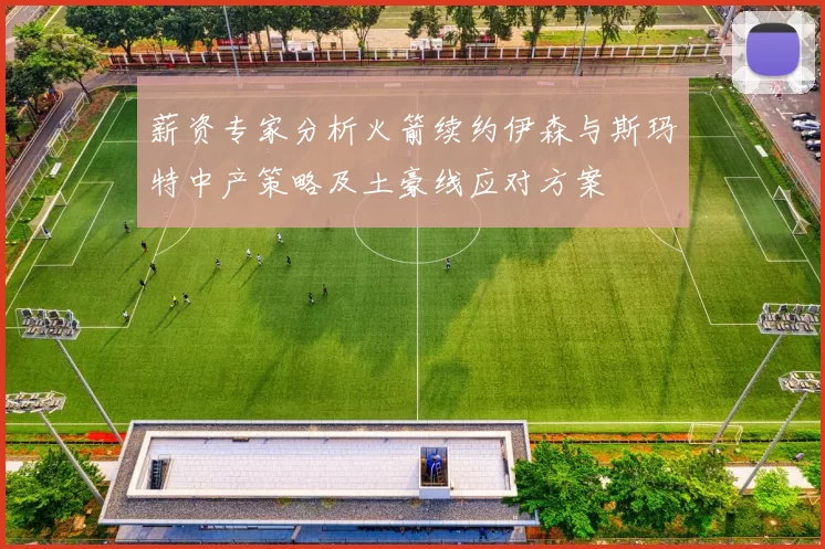 薪资专家分析火箭续约伊森与斯玛特中产策略及土豪线应对方案