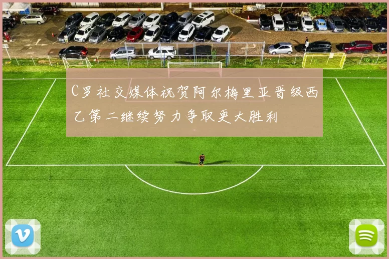 C罗社交媒体祝贺阿尔梅里亚晋级西乙第二继续努力争取更大胜利