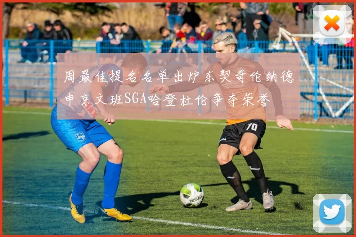 周最佳提名名单出炉东契奇伦纳德申京文班SGA哈登杜伦争夺荣誉