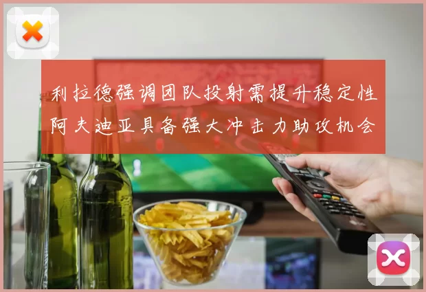 利拉德强调团队投射需提升稳定性阿夫迪亚具备强大冲击力助攻机会