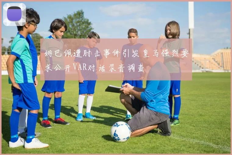 姆巴佩遭肘击事件引发皇马强烈要求公开VAR对话录音调查
