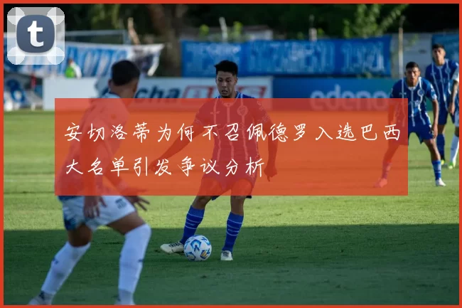 安切洛蒂为何不召佩德罗入选巴西大名单引发争议分析