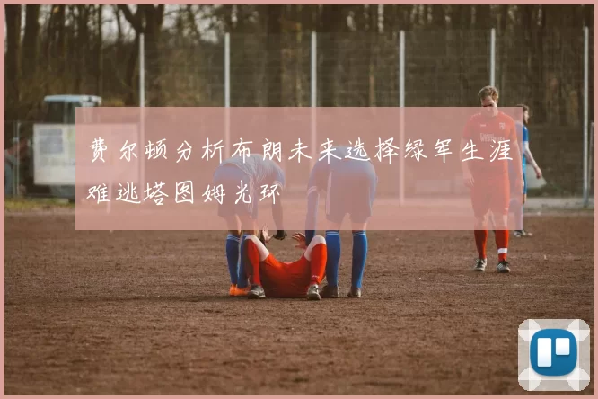 费尔顿分析布朗未来选择绿军生涯难逃塔图姆光环