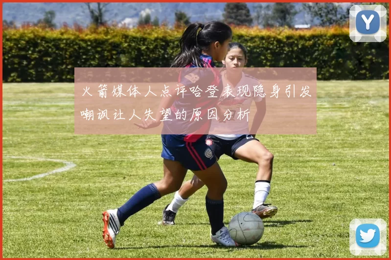 火箭媒体人点评哈登表现隐身引发嘲讽让人失望的原因分析