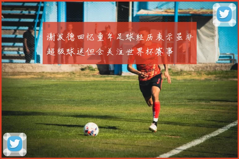 谢泼德回忆童年足球经历表示虽非超级球迷但会关注世界杯赛事