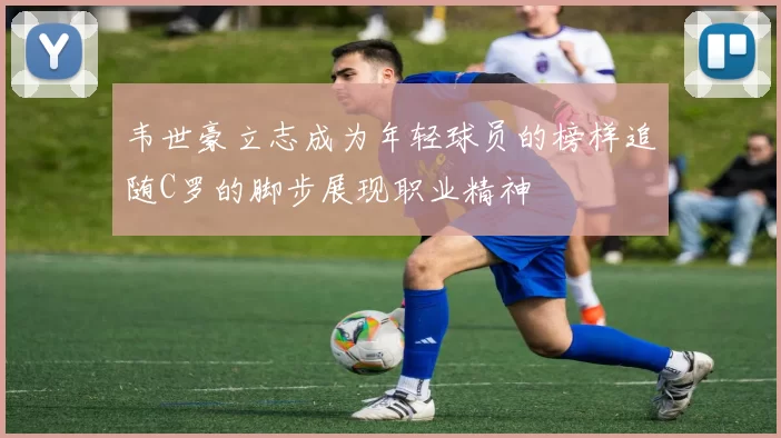 韦世豪立志成为年轻球员的榜样追随C罗的脚步展现职业精神