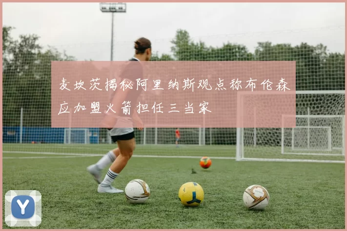 麦坎茨揭秘阿里纳斯观点称布伦森应加盟火箭担任三当家