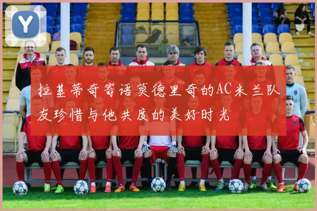 拉基蒂奇寄语莫德里奇的AC米兰队友珍惜与他共度的美好时光
