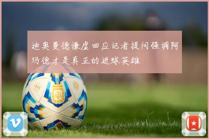 迪奥曼德谦虚回应记者提问强调阿玛德才是真正的进球英雄