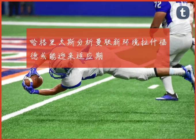 哈格里夫斯分析曼联新环境拉什福德或能迎来适应期