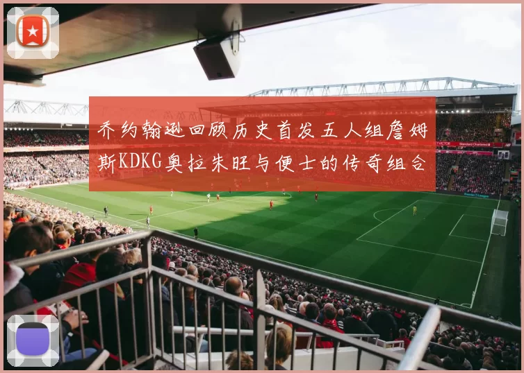 乔约翰逊回顾历史首发五人组詹姆斯KDKG奥拉朱旺与便士的传奇组合