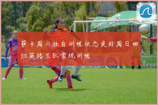 萨卡周六独自训练状态良好周日回归英格兰队常规训练
