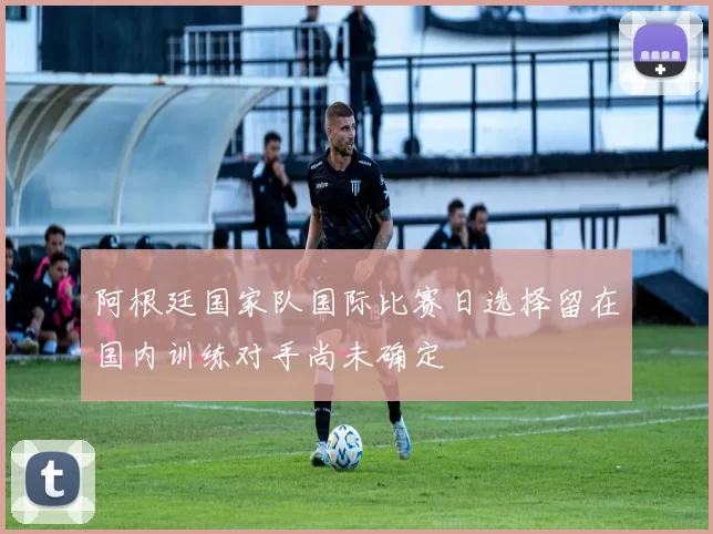 阿根廷国家队国际比赛日选择留在国内训练对手尚未确定