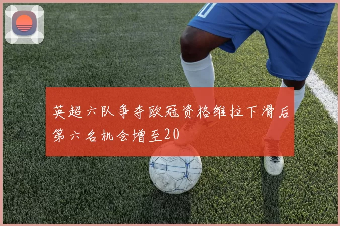 英超六队争夺欧冠资格维拉下滑后第六名机会增至20