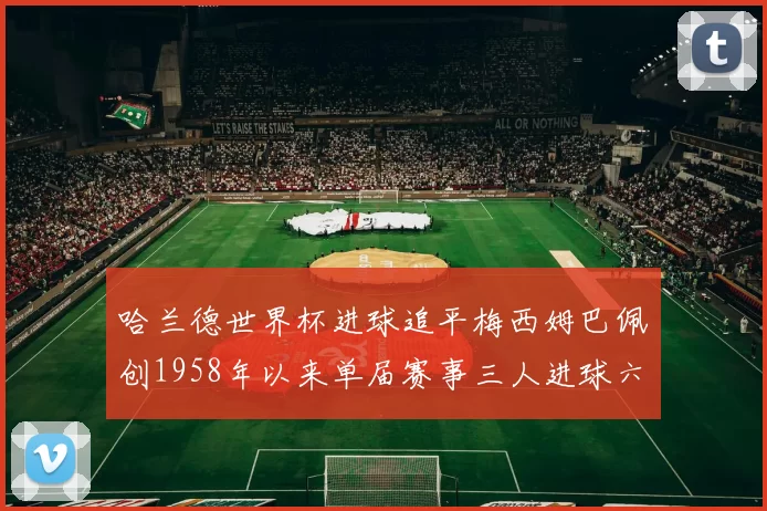哈兰德世界杯进球追平梅西姆巴佩创1958年以来单届赛事三人进球六次新纪录