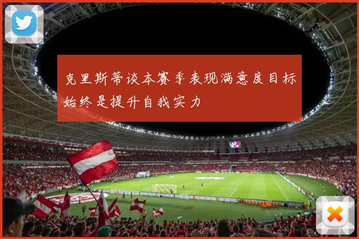克里斯蒂谈本赛季表现满意度目标始终是提升自我实力
